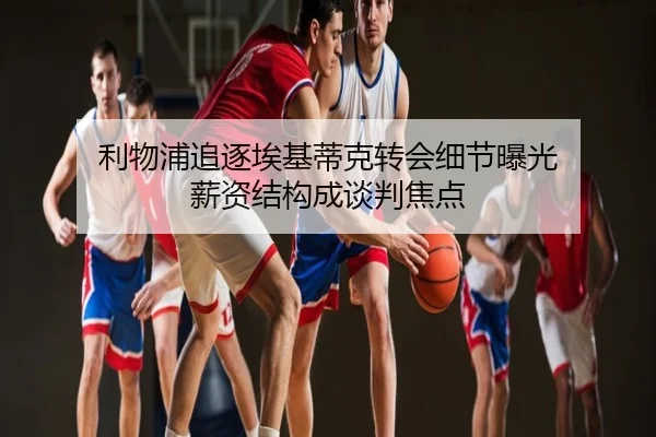利物浦追逐埃基蒂克转会细节曝光 薪资结构成谈判焦点
