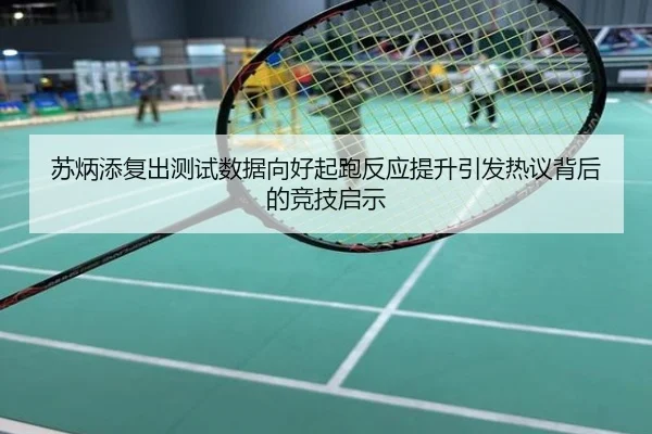 苏炳添复出测试数据向好起跑反应提升引发热议背后的竞技启示