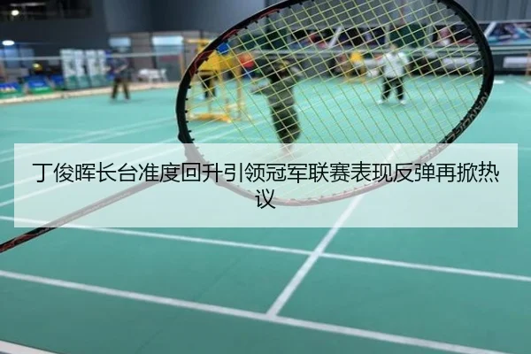 丁俊晖长台准度回升引领冠军联赛表现反弹再掀热议