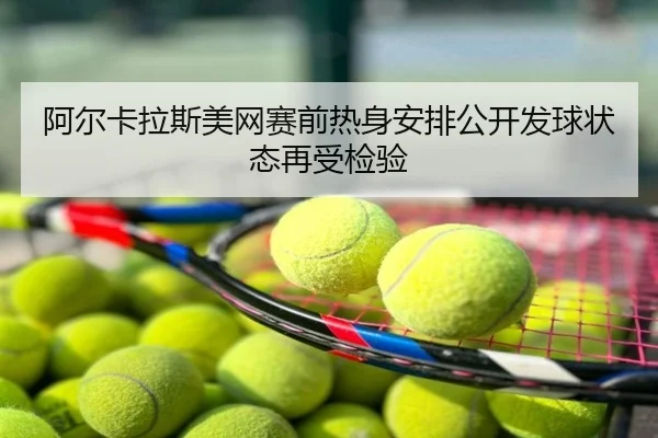 阿尔卡拉斯美网赛前热身安排公开发球状态再受检验