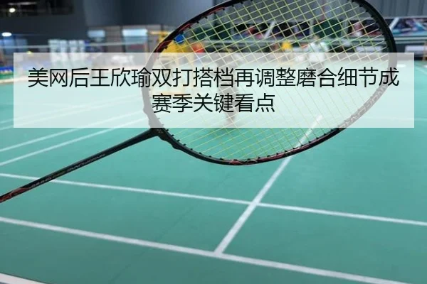 美网后王欣瑜双打搭档再调整磨合细节成赛季关键看点